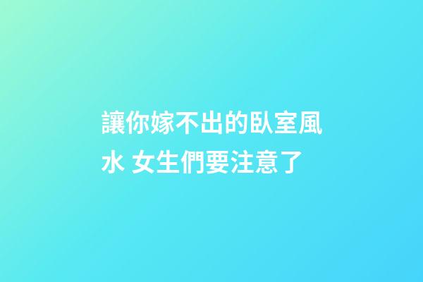 讓你嫁不出的臥室風水 女生們要注意了